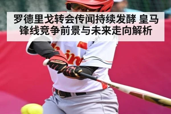 罗德里戈转会传闻持续发酵 皇马锋线竞争前景与未来走向解析