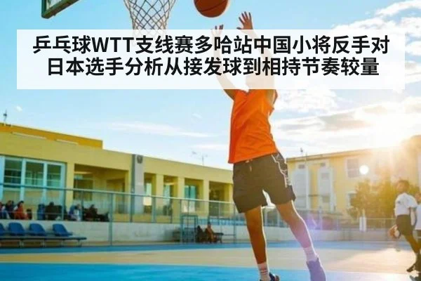 乒乓球WTT支线赛多哈站中国小将反手对日本选手分析从接发球到相持节奏较量