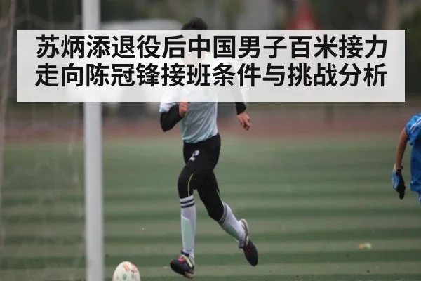 苏炳添退役后中国男子百米接力走向陈冠锋接班条件与挑战分析