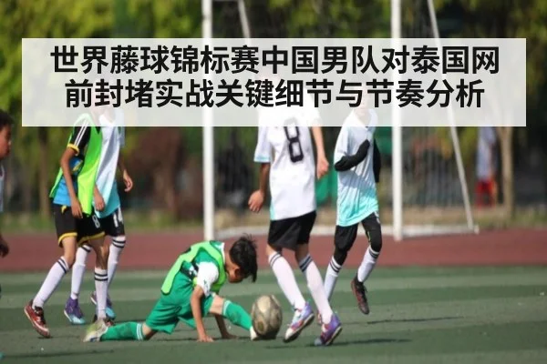 世界藤球锦标赛中国男队对泰国网前封堵实战关键细节与节奏分析