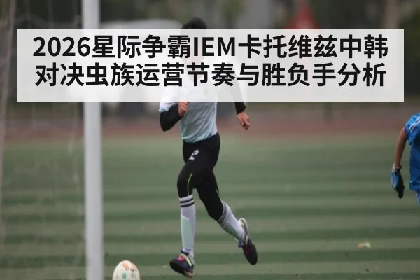 2026星际争霸IEM卡托维兹中韩对决虫族运营节奏与胜负手分析
